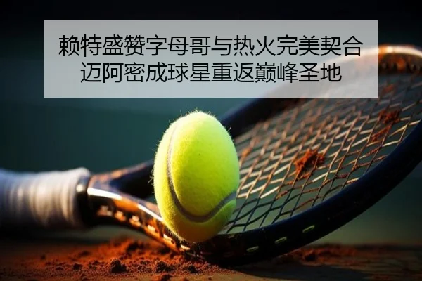 赖特盛赞字母哥与热火完美契合 迈阿密成球星重返巅峰圣地（LeyuSport）