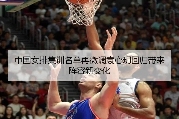 中国女排集训名单再微调袁心玥回归带来阵容新变化 | LeyuSport