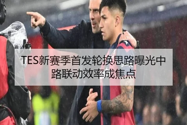 TES新赛季首发轮换思路曝光中路联动效率成焦点 | LeyuSport